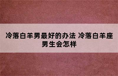 冷落白羊男最好的办法 冷落白羊座男生会怎样